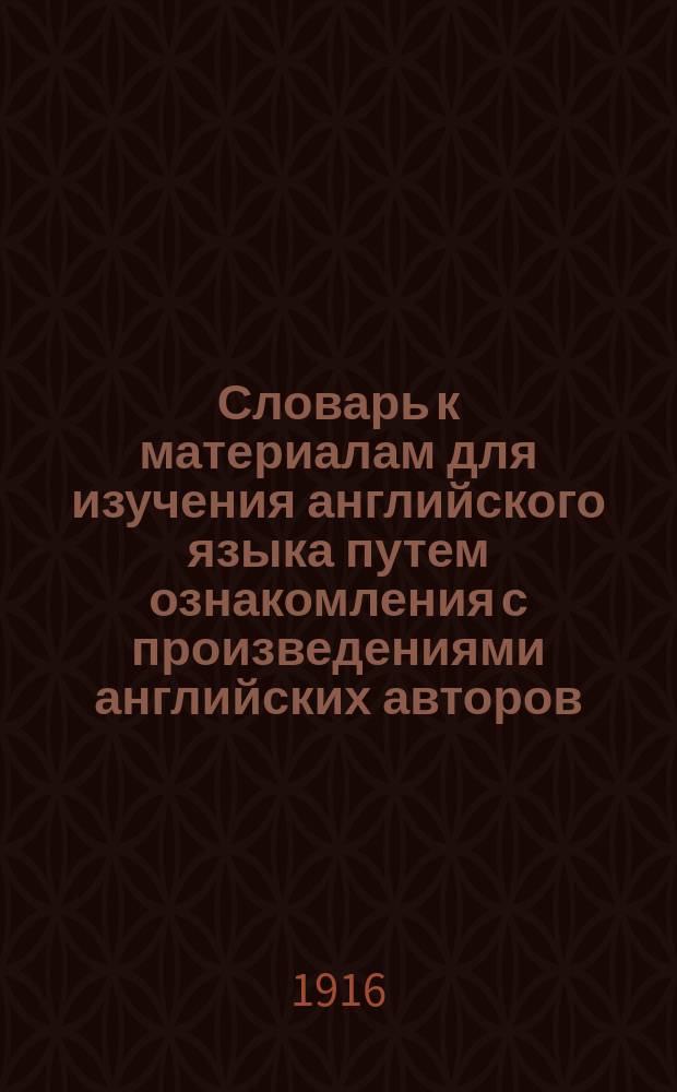 Словарь к материалам для изучения английского языка путем ознакомления с произведениями английских авторов : Dictionary. Reading lessons. Comp. by C. Miller