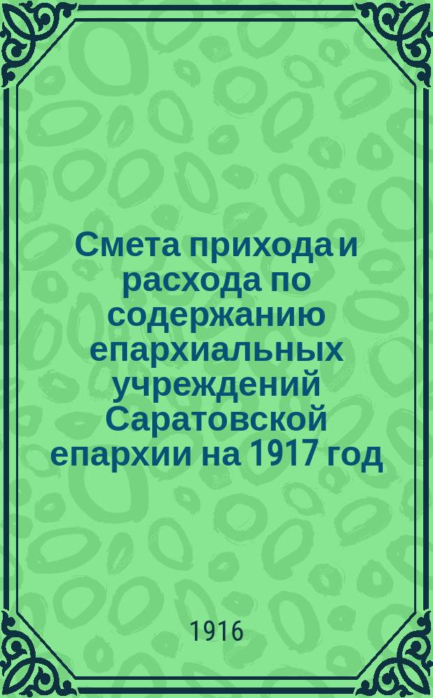 Смета прихода и расхода по содержанию епархиальных учреждений Саратовской епархии на 1917 год : Ч. 1-2