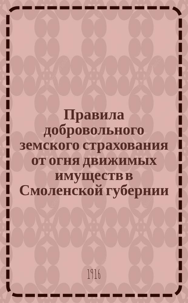 Правила добровольного земского страхования от огня движимых имуществ в Смоленской губернии : Утв. 2 ноября 1915 г