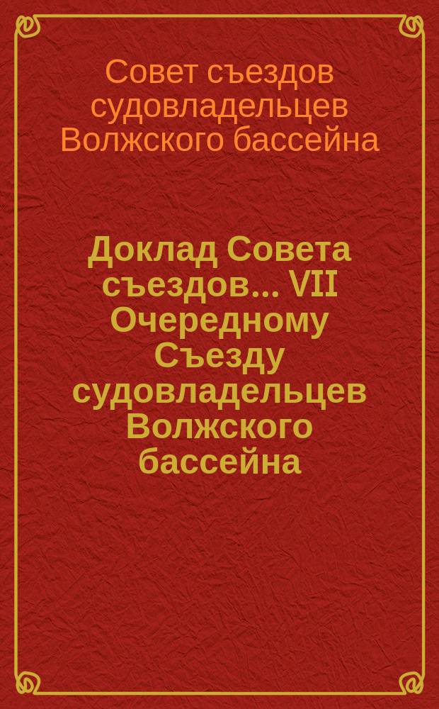 Доклад Совета съездов... VII Очередному Съезду судовладельцев Волжского бассейна