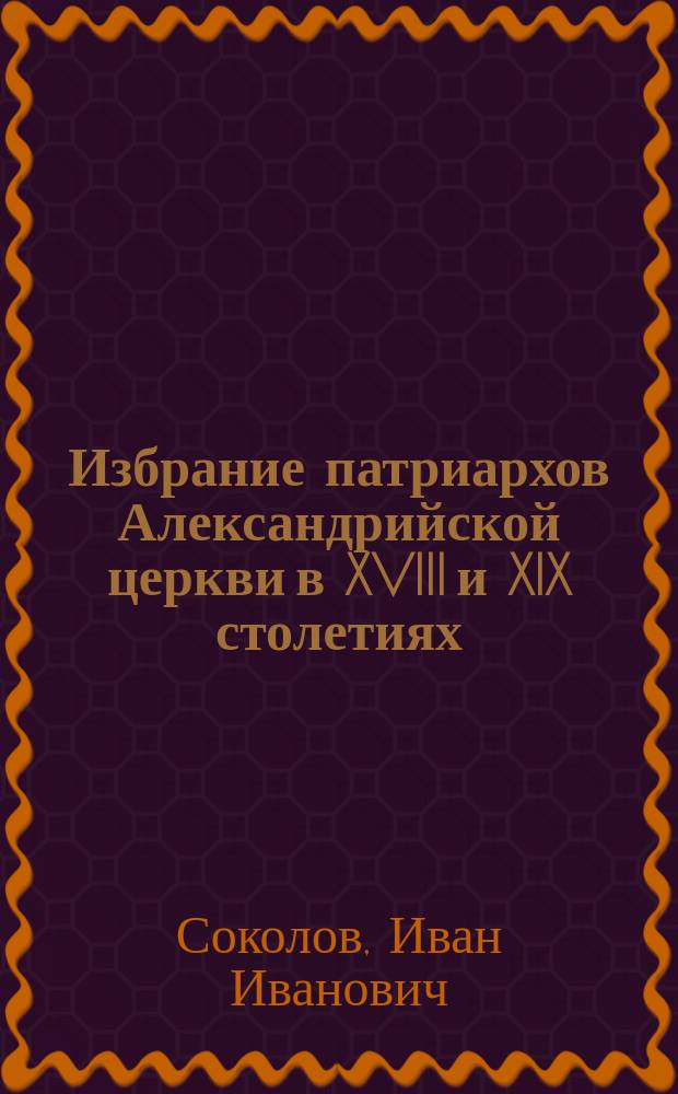 ... Избрание патриархов Александрийской церкви в XVIII и XIX столетиях : Ист. очерк