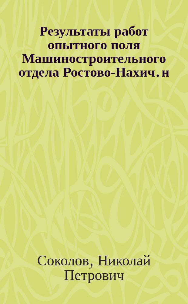 Результаты работ опытного поля Машиностроительного отдела [Ростово-Нахич. н/Д с.-х. опытной станции] : (Отчет по длит. полевым опытам с земледел. машинами и орудиями)