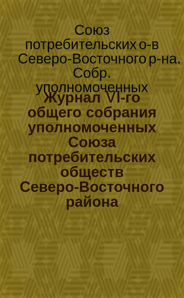 Журнал VI-го общего собрания уполномоченных Союза потребительских обществ Северо-Восточного района. 26-29 июня 1916 г.
