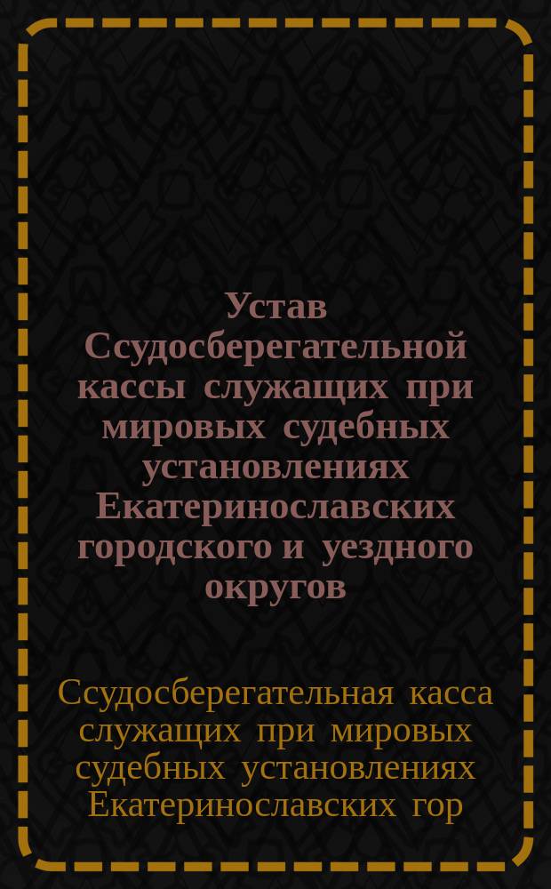 Устав Ссудосберегательной кассы служащих при мировых судебных установлениях Екатеринославских городского и уездного округов : Утв. 26 марта 1916 г.