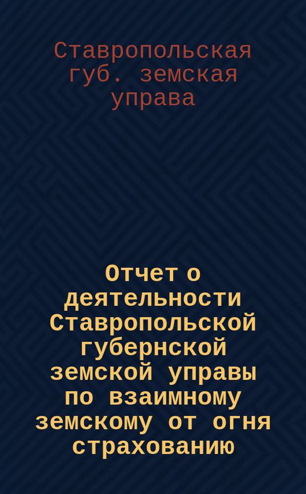 Отчет о деятельности Ставропольской губернской земской управы по взаимному земскому от огня страхованию...