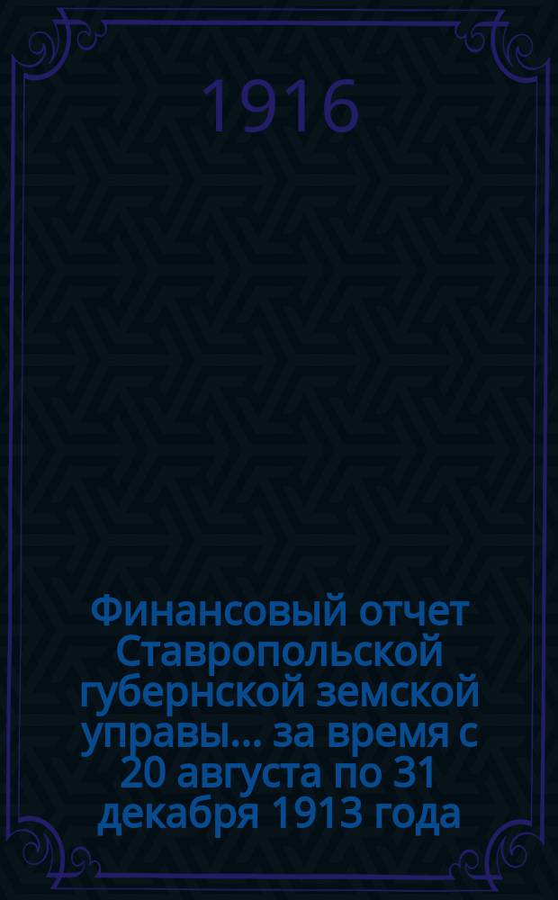 Финансовый отчет Ставропольской губернской земской управы... за время с 20 августа по 31 декабря 1913 года