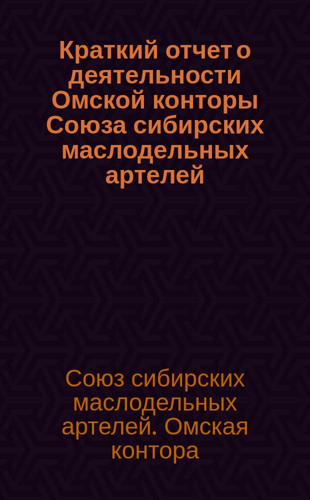 Краткий отчет о деятельности Омской конторы Союза сибирских маслодельных артелей...