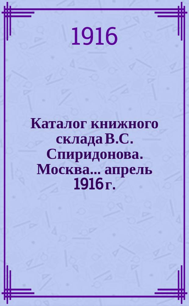 Каталог книжного склада В.С. Спиридонова. Москва... ... апрель 1916 г.