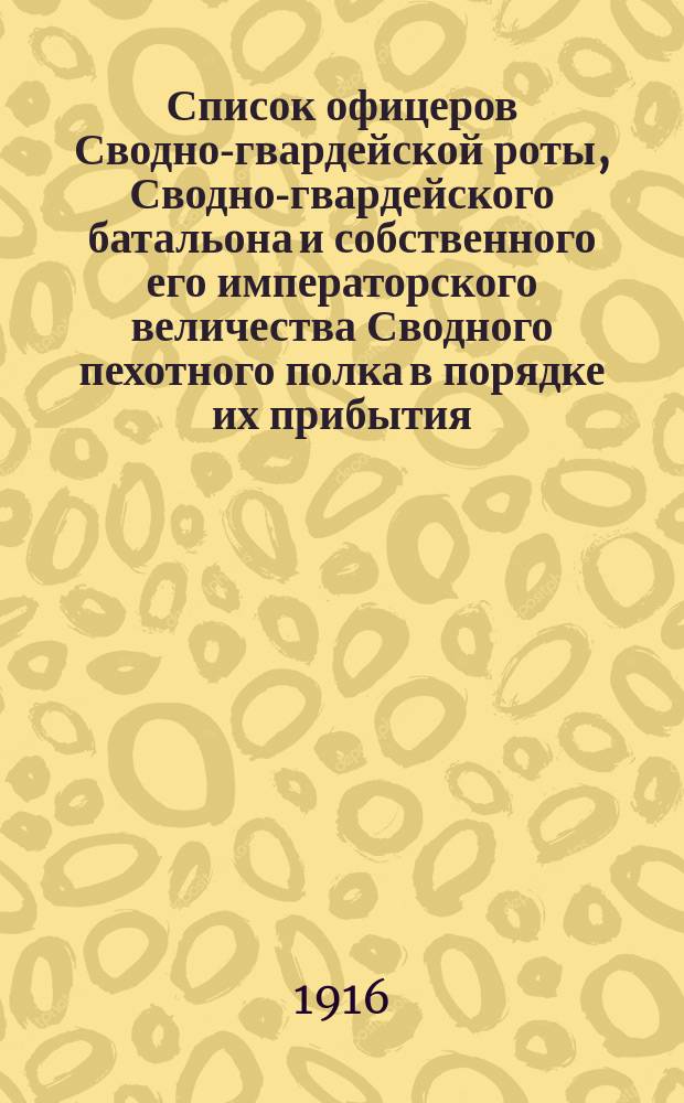 Список офицеров Сводно-гвардейской роты, Сводно-гвардейского батальона и собственного его императорского величества Сводного пехотного полка в порядке их прибытия,... сост. к 10-му июля 1915 г. : Доп. и испр. ... к 1 июня 1916 г