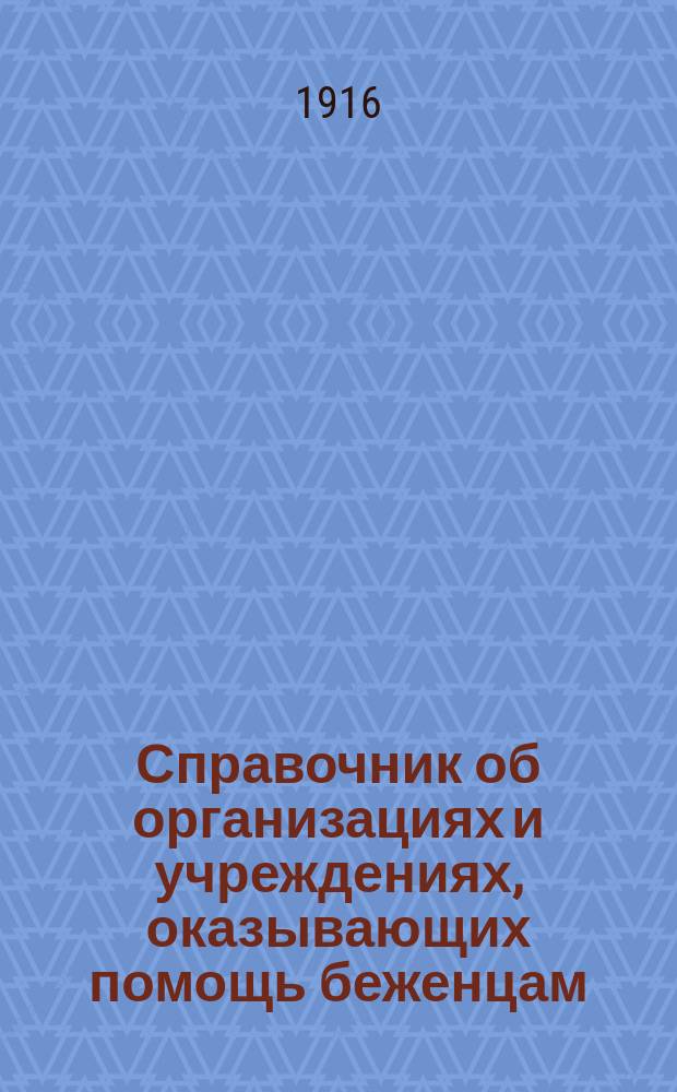 Справочник об организациях и учреждениях, оказывающих помощь беженцам : Вып. 1. Вып. 1 : Отд. 1. Организации, действующие на всю Империю ; Отд. 2. Организации, действующие на определенный район ; Отд. 3. Организации местные: А. Петроград, Б. Москва