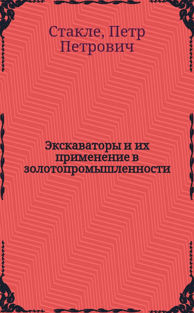 Экскаваторы и их применение в золотопромышленности : Докл. инж. пут. сообщ. П. Стакле