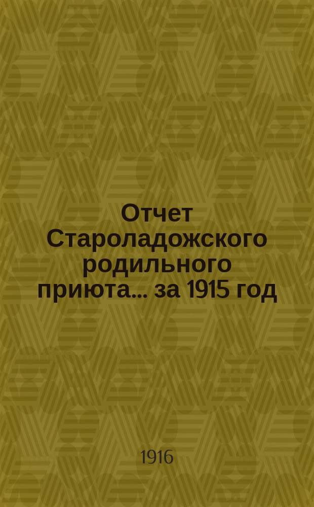 Отчет Староладожского родильного приюта... ... за 1915 год : ... за 1915 год ; Отчет Староладожской бесплатной библиотеки-читальни за 1915 г.