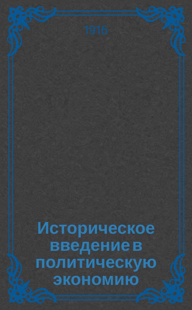 ... Историческое введение в политическую экономию : Лекции, чит. на Экон. отд. Политехн. ин-та имп. Петра Великого в 1912-13 уч. г