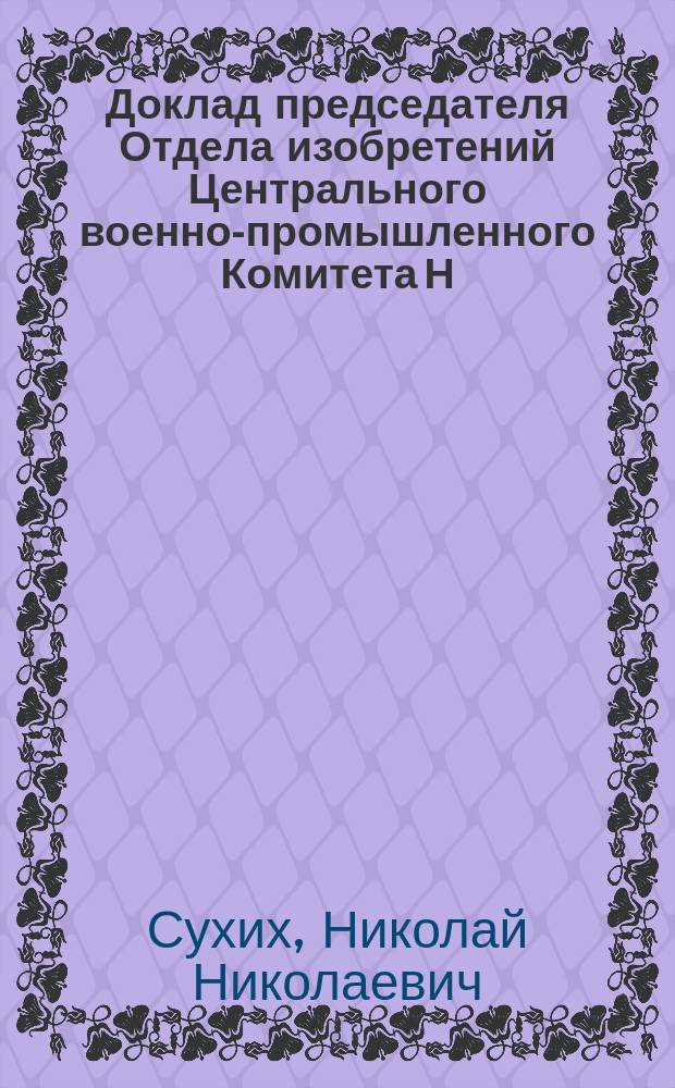 Доклад председателя Отдела изобретений Центрального военно-промышленного Комитета Н.Н. Сухих о деятельности Отдела изобретений