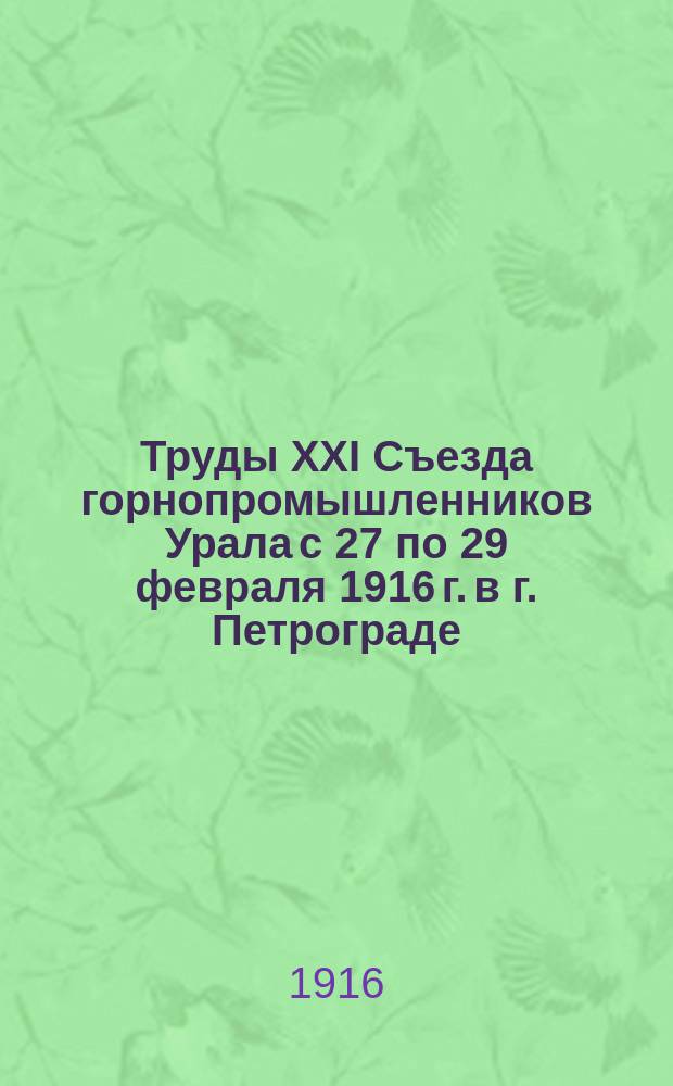 Труды XXI Съезда горнопромышленников Урала с 27 по 29 февраля 1916 г. в г. Петрограде