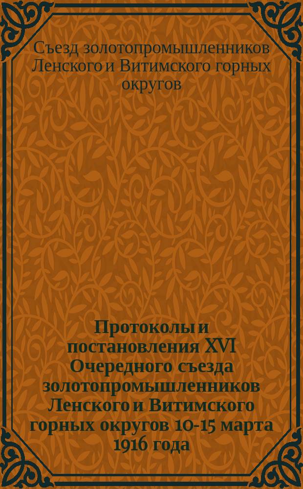 Протоколы и постановления XVI Очередного съезда золотопромышленников Ленского и Витимского горных округов 10-15 марта 1916 года : Г. Бодайбо, Иркут. губ. : С прил.