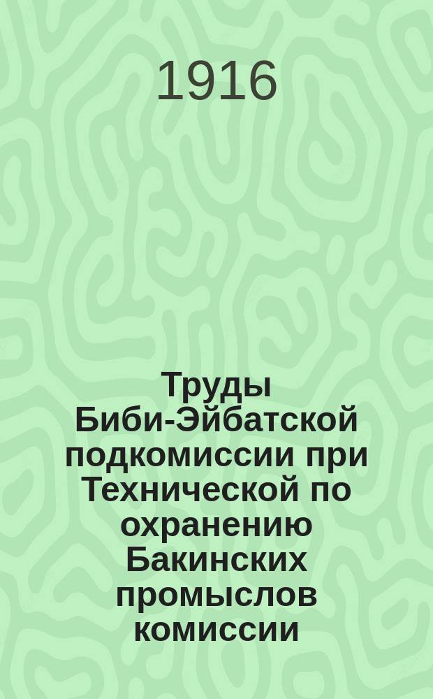 Труды Биби-Эйбатской подкомиссии при Технической по охранению Бакинских промыслов комиссии. Вып. 1