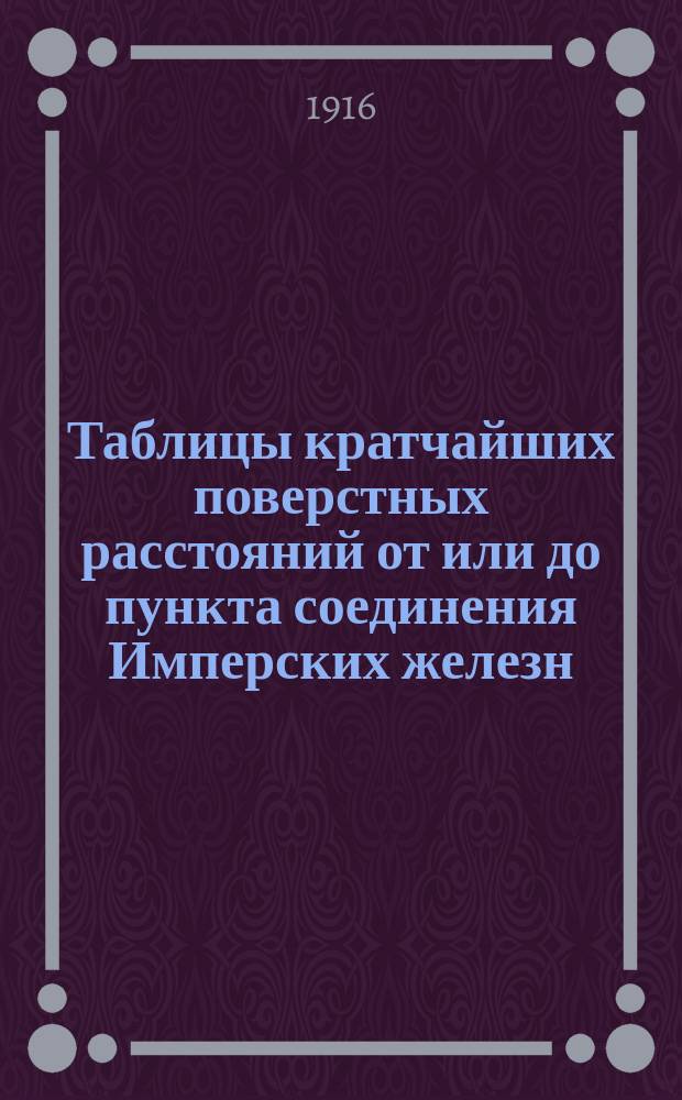 Таблицы кратчайших поверстных расстояний от или до пункта соединения Имперских железн. дор. с Финляндскими казенными железн. дор. (Петроград Финл.-Кушелевка Ник.) до или от станций Имперских железных дорог, состоящих в прямом Финляндском сухопутном товарном сообщении