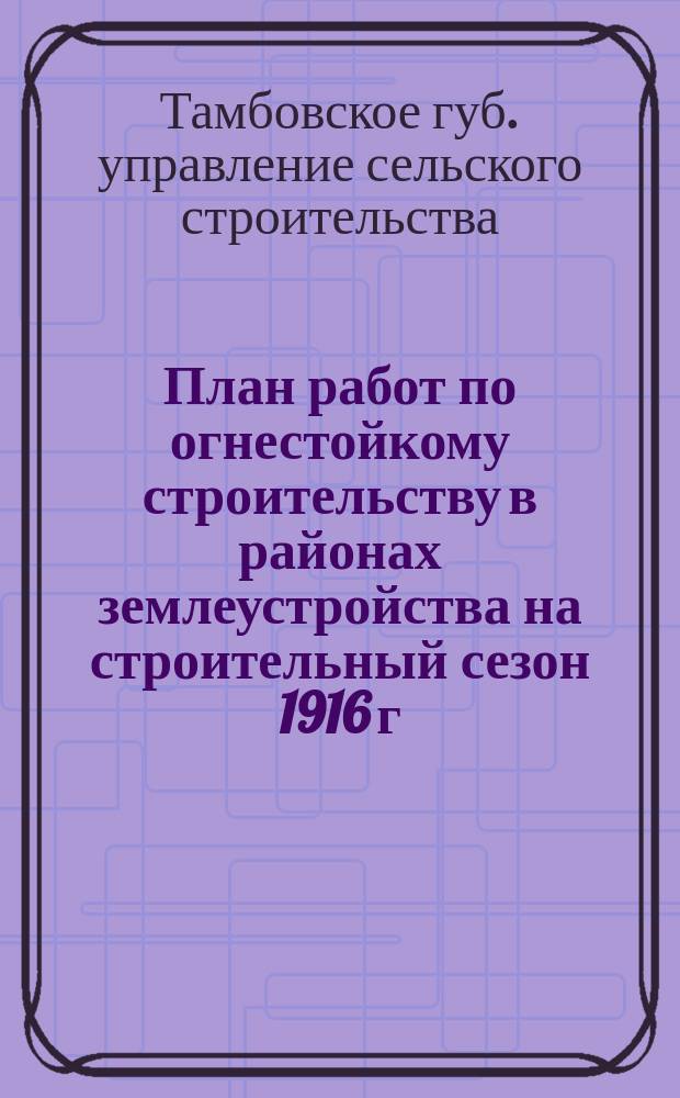 План работ по огнестойкому строительству в районах землеустройства на строительный сезон 1916 г. [в Тамбовской губ.]