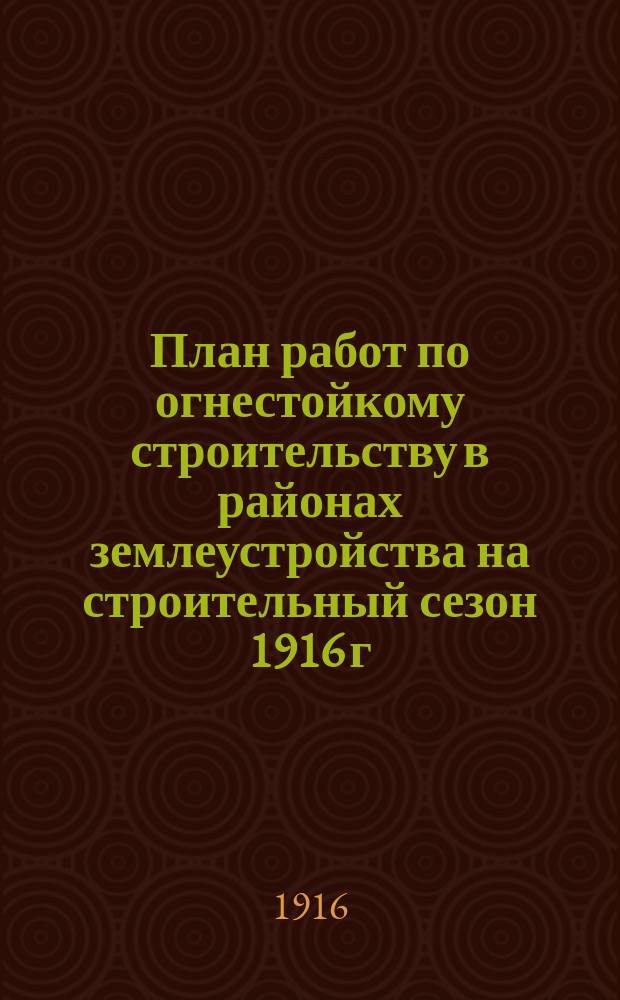 План работ по огнестойкому строительству в районах землеустройства на строительный сезон 1916 г. [в Тамбовской губ.]. на 1916