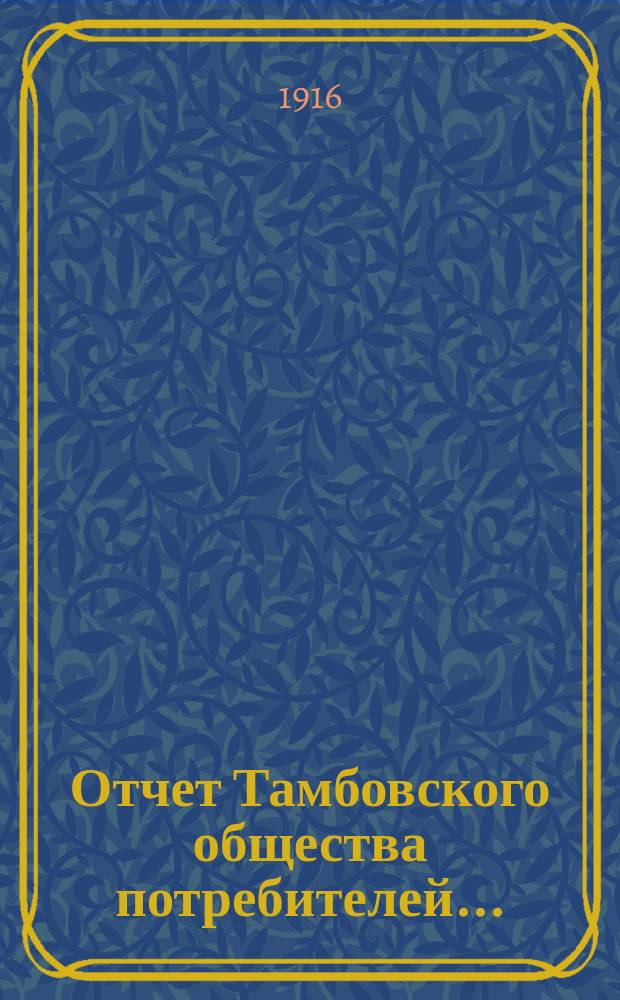 Отчет Тамбовского общества потребителей.. : С 1 июля 1915 г. по 1 июля 1916 г. ... за 1915/16 операционный год