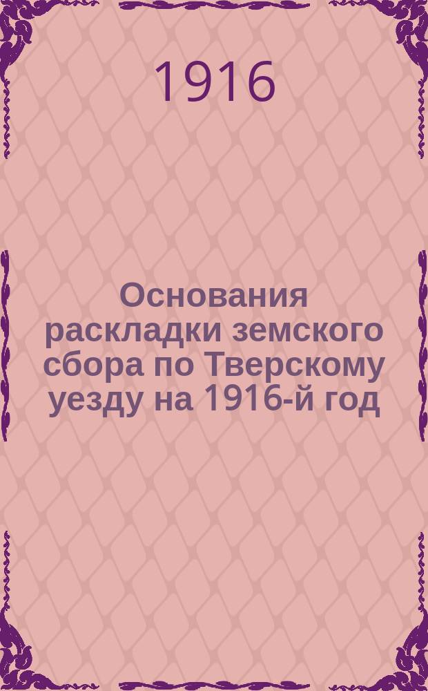 Основания раскладки земского сбора по Тверскому уезду на 1916-й год; Раскладка постойной повинности... и др.