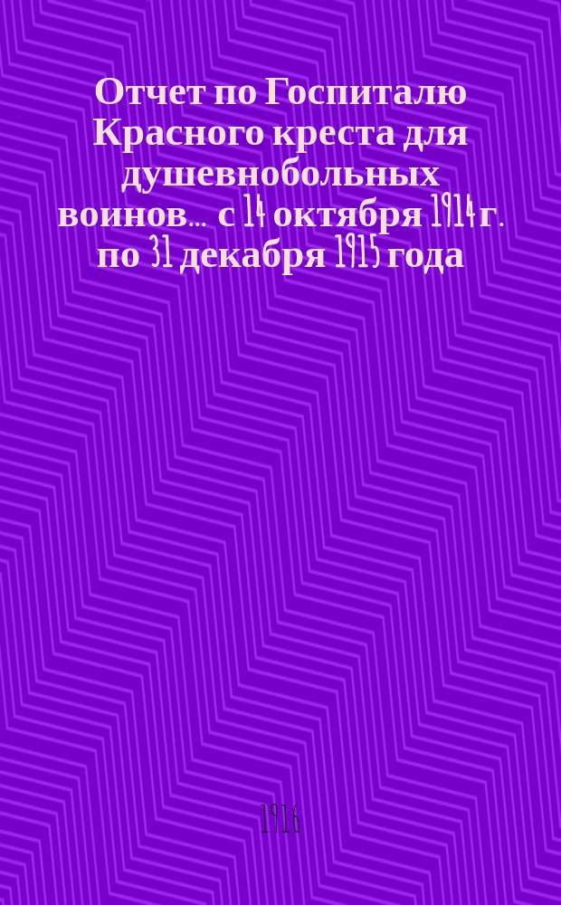 Отчет по Госпиталю Красного креста для душевнобольных воинов... ... с 14 октября 1914 г. по 31 декабря 1915 года