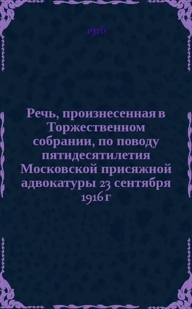 Речь, произнесенная в Торжественном собрании, по поводу пятидесятилетия Московской присяжной адвокатуры 23 сентября 1916 г.