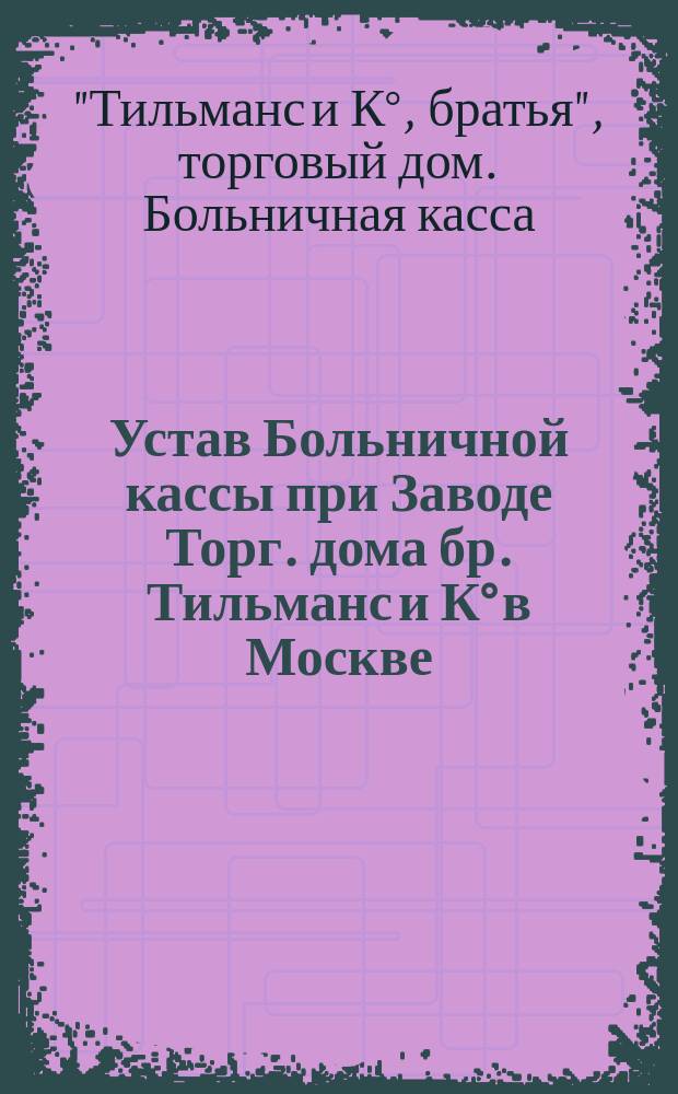 Устав Больничной кассы при Заводе Торг. дома бр. Тильманс и К° в Москве