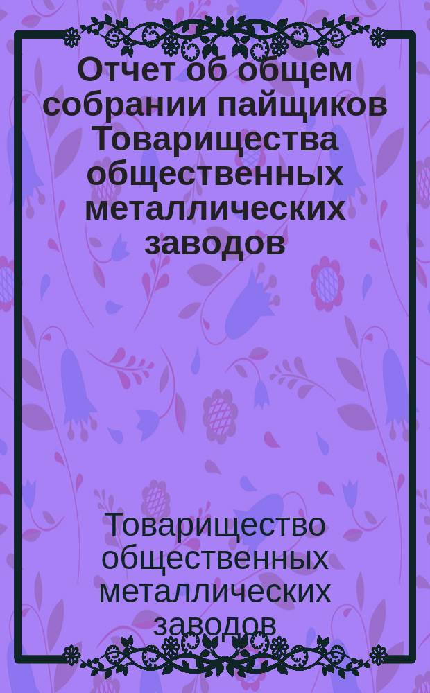 Отчет об общем собрании пайщиков Товарищества общественных металлических заводов, состоявшемся 28 ноября 1916 года в Петрограде