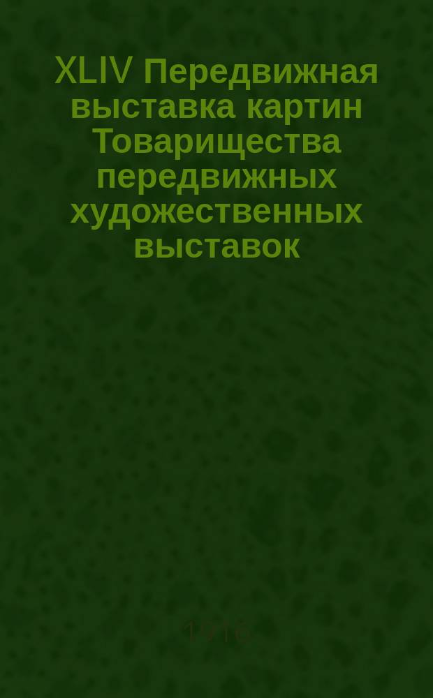 XLIV Передвижная выставка картин Товарищества передвижных художественных выставок : 1916 г. : Каталог