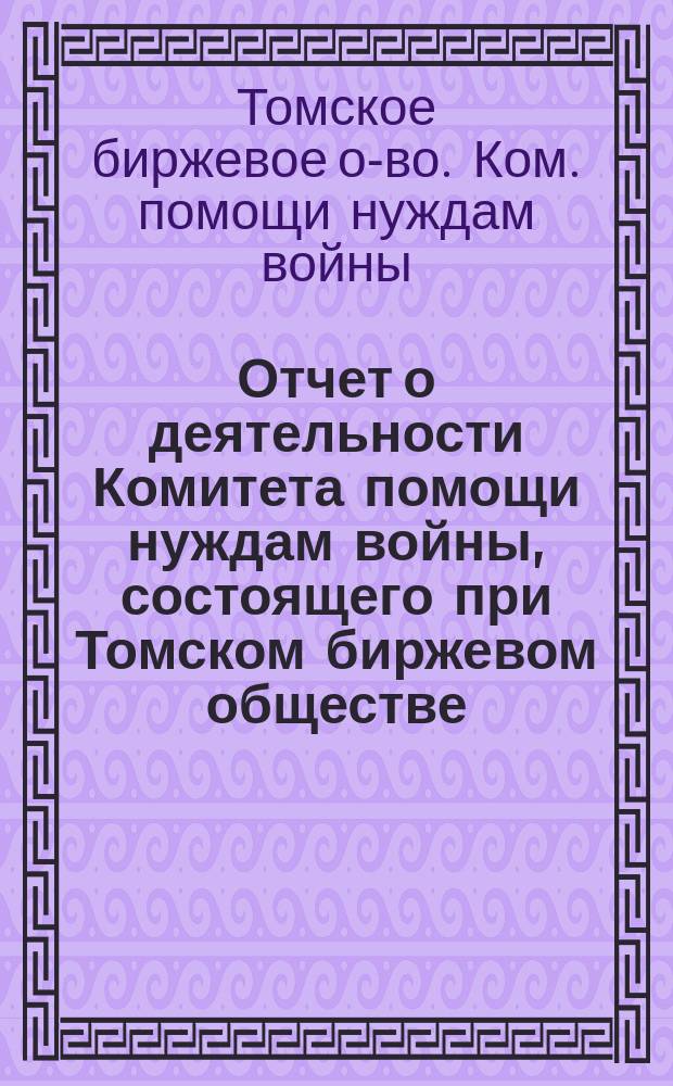 Отчет о деятельности Комитета помощи нуждам войны, состоящего при Томском биржевом обществе...