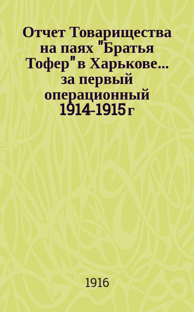 Отчет Товарищества на паях "Братья Тофер" в Харькове... ... за первый операционный 1914-1915 г.