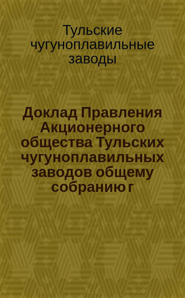 Доклад Правления Акционерного общества Тульских чугуноплавильных заводов общему собранию г. г. акционеров 23 мая 1916 года