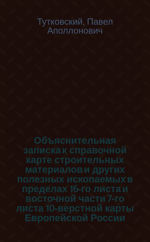 ... Объяснительная записка к справочной карте строительных материалов и других полезных ископаемых в пределах 16-го листа и восточной части 7-го листа 10-верстной карты Европейской России