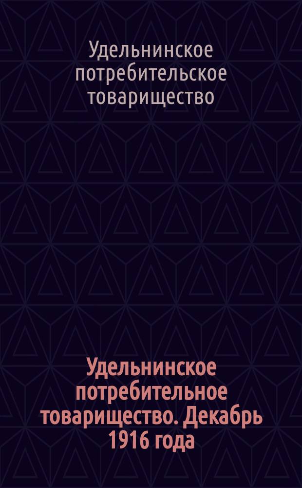 Удельнинское потребительное товарищество. Декабрь 1916 года : Резолюции, принятые общим собр. членов Товарищества, сост. 3, 6 и 20 нояб. 1916 г. и др. материалы