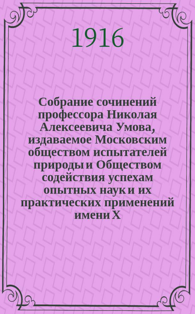 Собрание сочинений профессора Николая Алексеевича Умова, издаваемое Московским обществом испытателей природы и Обществом содействия успехам опытных наук и их практических применений имени Х.С. Леденцова