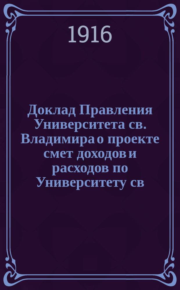 Доклад Правления Университета св. Владимира о проекте смет доходов и расходов по Университету св. Владимира на 1917 год. на 1917 год