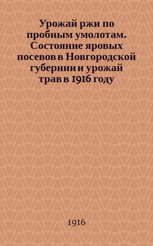 Урожай ржи по пробным умолотам. Состояние яровых посевов в Новгородской губернии и урожай трав в 1916 году : (По сведениям на 15-е авг.)