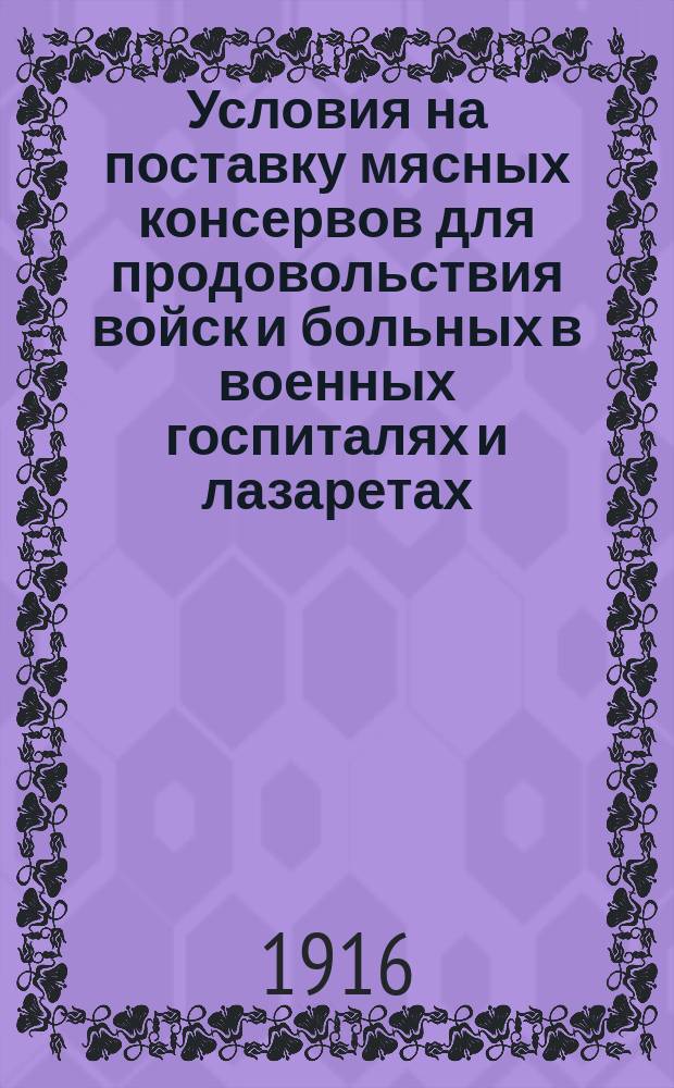 Условия на поставку мясных консервов для продовольствия войск и больных в военных госпиталях и лазаретах : (Утв. Воен. советом 18 марта 1904 г.)
