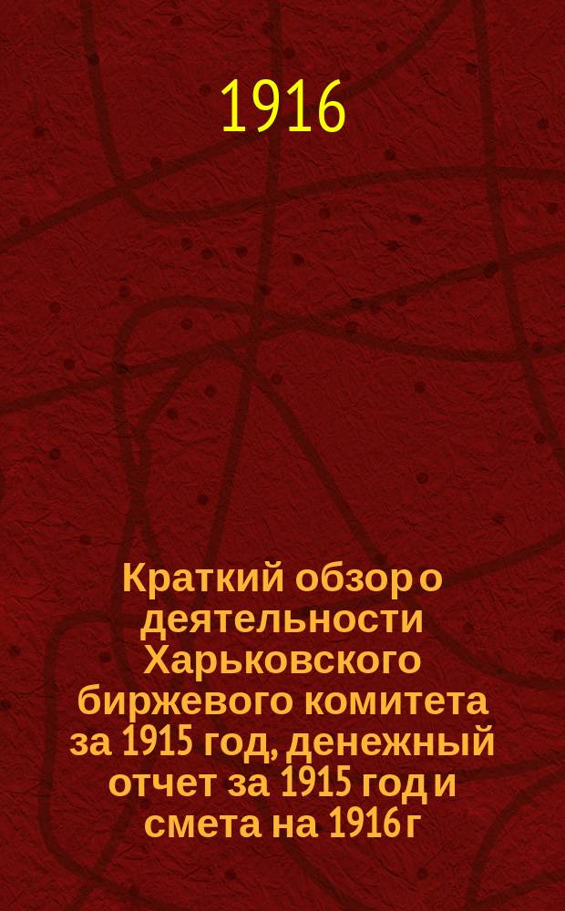Краткий обзор о деятельности Харьковского биржевого комитета за 1915 год, денежный отчет за 1915 год и смета на 1916 г. : Для докл. общ. собр