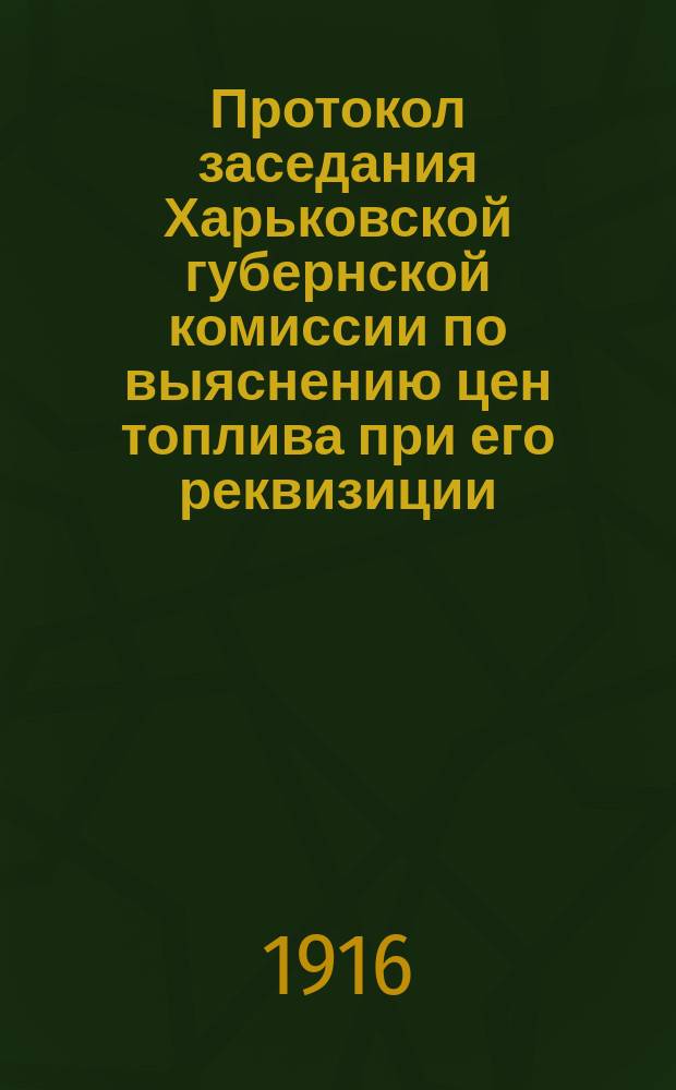 Протокол заседания Харьковской губернской комиссии по выяснению цен топлива при его реквизиции. ... состоявшегося в субботу 4 июня 1916 г.