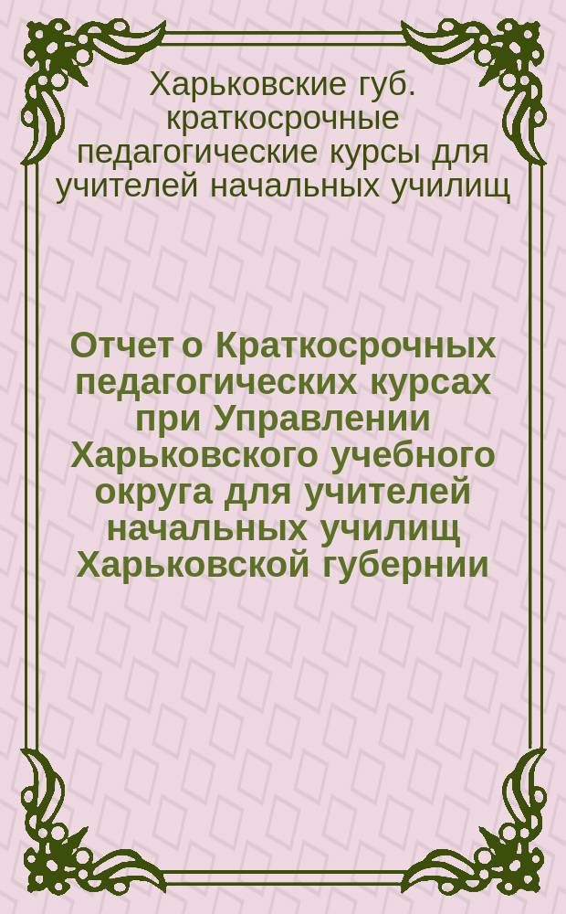Отчет о Краткосрочных педагогических курсах при Управлении Харьковского учебного округа для учителей начальных училищ Харьковской губернии, состоявшихся летом 1914 г.