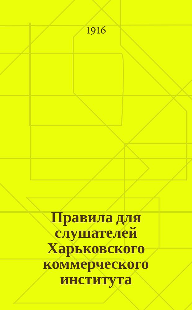 Правила для слушателей Харьковского коммерческого института : напечатано на основании постановления Учебного комитета Харьковского коммерческого института от 10 сентября 1916 г. I