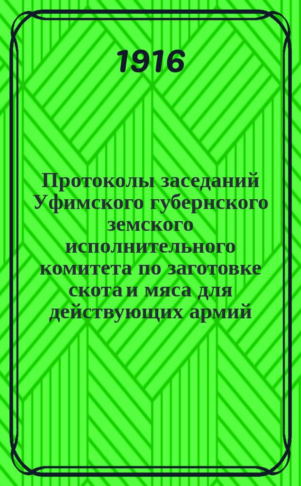 Протоколы заседаний Уфимского губернского земского исполнительного комитета по заготовке скота и мяса для действующих армий... ... Созыв II-й