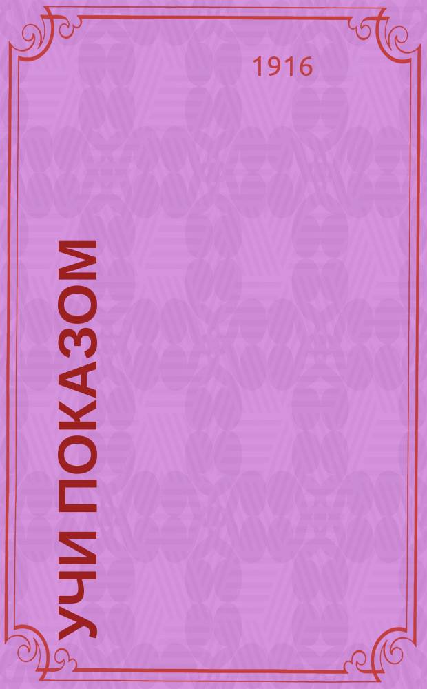 Учи показом : Пособие для обучения молодых солдат : Сост. по приказам М. В. Окр. № 22 и 171 в 29 Запасном полку