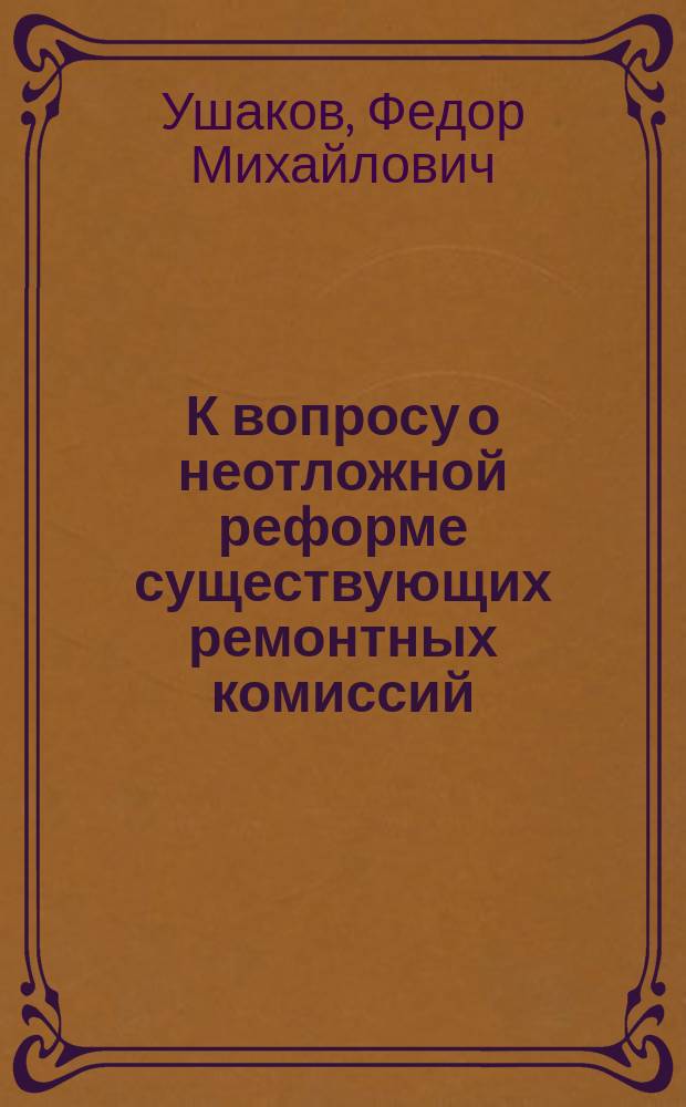 К вопросу о неотложной реформе существующих ремонтных комиссий : Докл. Ф.М. Ушакова