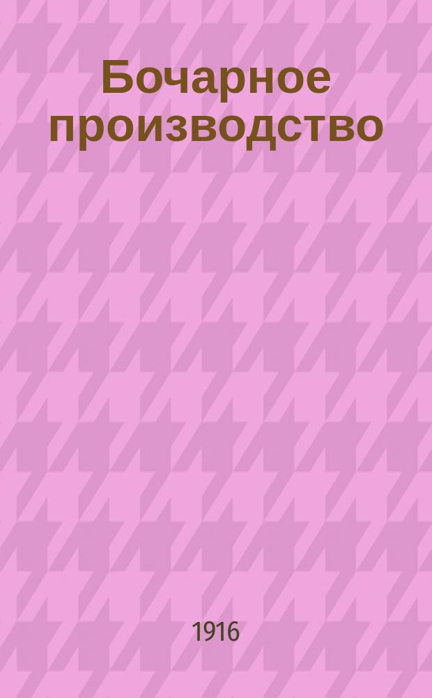 Бочарное производство : Кустарная выделка бочек, кадок, ведер и другой деревянной посуды : Практ. руководство бочарного ремесла