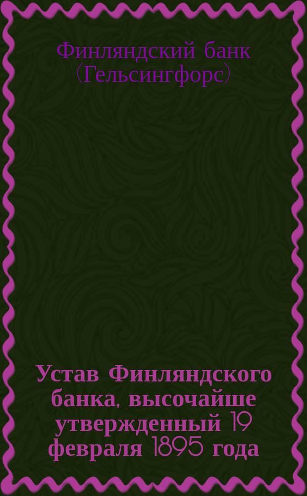 Устав Финляндского банка, высочайше утвержденный 19 февраля 1895 года : С изм. на основании позднейших узаконений, приложениями, указателями и примеч. составителя