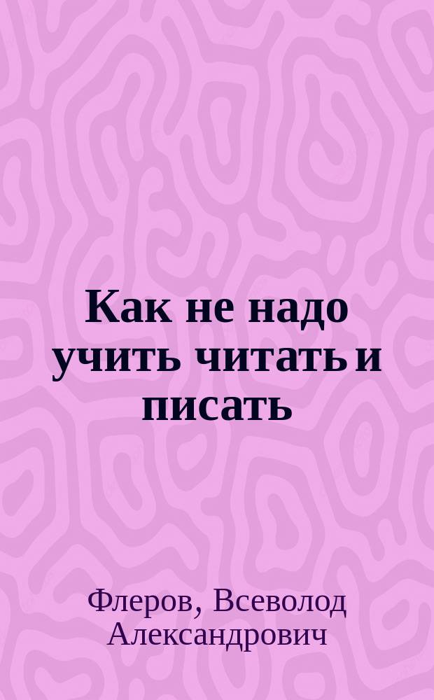 Как не надо учить читать и писать : Четыре ст. по методике родного языка